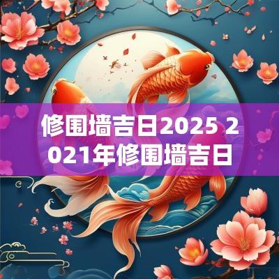修围墙吉日2025 2025年修围墙吉日
