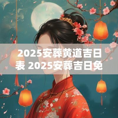 2025安葬黄道吉日表 2025安葬吉日免费查询