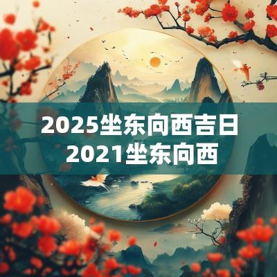 2025坐东向西吉日 2025坐东向西