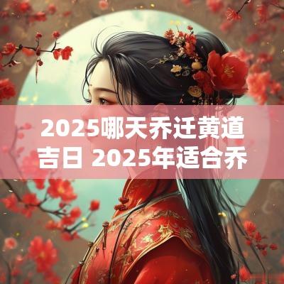 2025哪天乔迁黄道吉日 2025年适合乔迁的黄道吉日