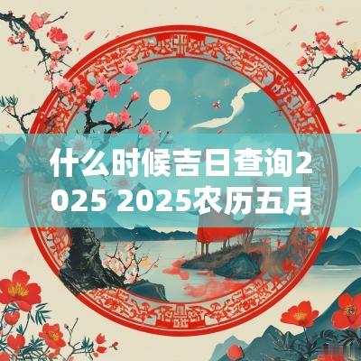 什么时候吉日查询2025 2025农历五月吉日吉时