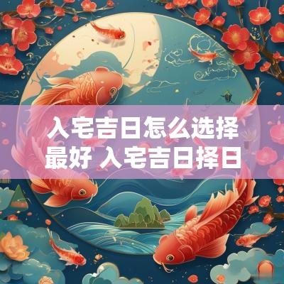 入宅吉日怎么选择最好 入宅吉日择日最准的方法