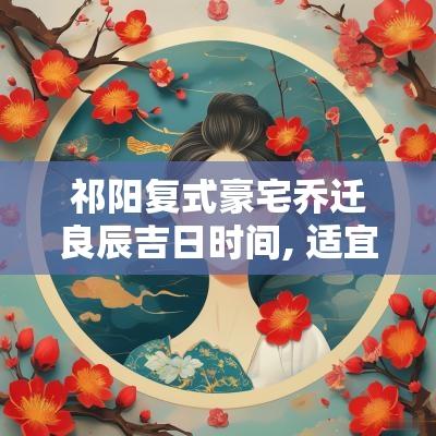 祁阳复式豪宅乔迁良辰吉日时间, 适宜搬家的欢乐时刻