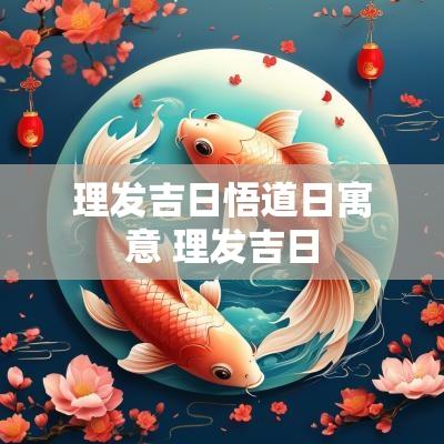 理发吉日悟道日寓意 理发吉日