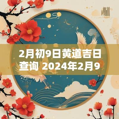 2月初9日黄道吉日查询 2025年2月9日黄历吉日查询