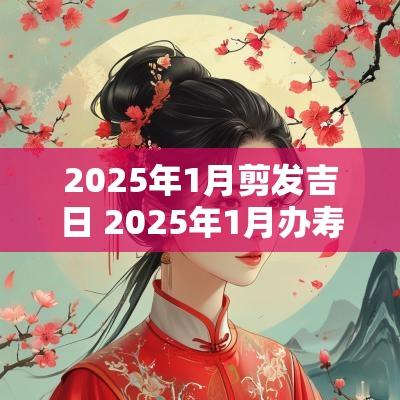 2025年1月剪发吉日 2025年1月办寿吉日