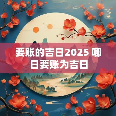 要账的吉日2025 哪日要账为吉日