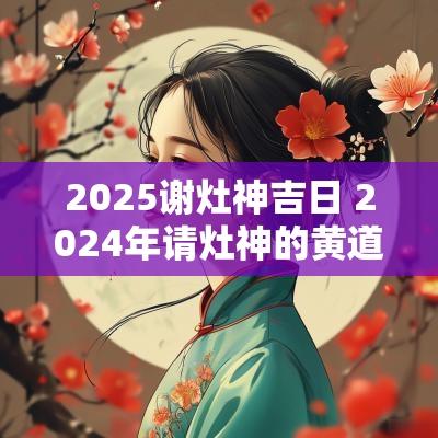 2025谢灶神吉日 2025年请灶神的黄道吉日