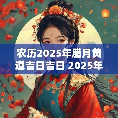 农历2025年腊月黄道吉日吉日 2025年腊月新灶开火最佳吉日