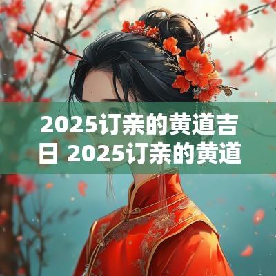 2025订亲的黄道吉日 2025订亲的黄道吉日是哪天