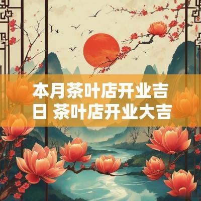 本月茶叶店开业吉日 茶叶店开业大吉的祝福语