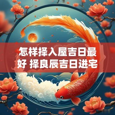 怎样择入屋吉日最好 择良辰吉日进宅