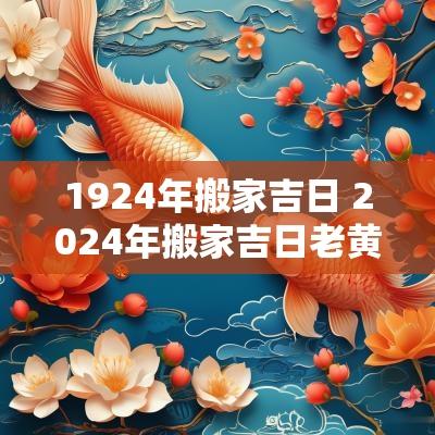 1924年搬家吉日 2025年搬家吉日老黄历