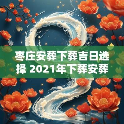 枣庄安葬下葬吉日选择 2025年下葬安葬择日大全