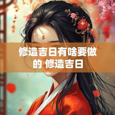 修造吉日有啥要做的 修造吉日