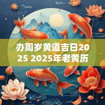 办周岁黄道吉日2025 2025年老黄历黄道吉日