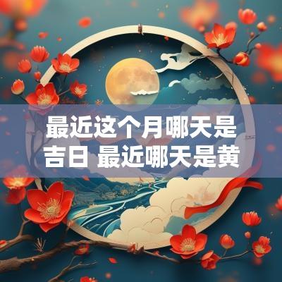最近这个月哪天是吉日 最近哪天是黄道吉日查询
