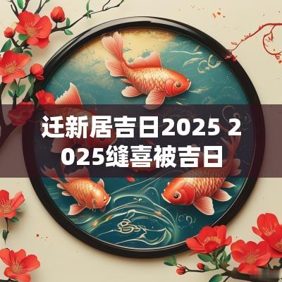 迁新居吉日2025 2025缝喜被吉日