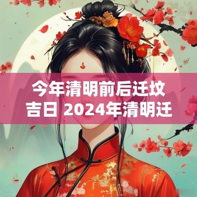 今年清明前后迁坟吉日 2025年清明迁坟的最佳时间