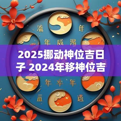 2025挪动神位吉日子 2025年移神位吉日表