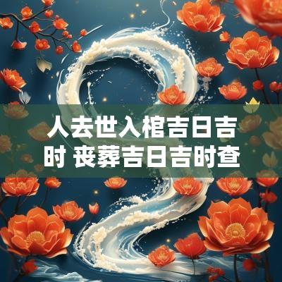 人去世入棺吉日吉时 丧葬吉日吉时查询大全