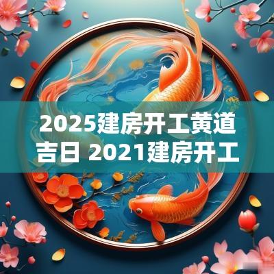 2025建房开工黄道吉日 2025建房开工的吉利日