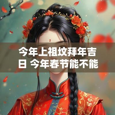 今年上祖坟拜年吉日 今年春节能不能上坟祭拜