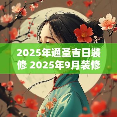 2025年通圣吉日装修 2025年9月装修的吉日
