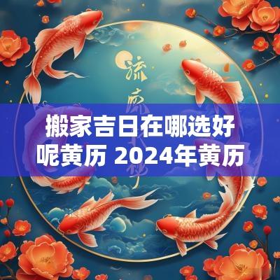 搬家吉日在哪选好呢黄历 2025年黄历适合搬家的日子