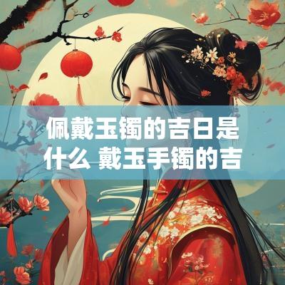 佩戴玉镯的吉日是什么 戴玉手镯的吉日