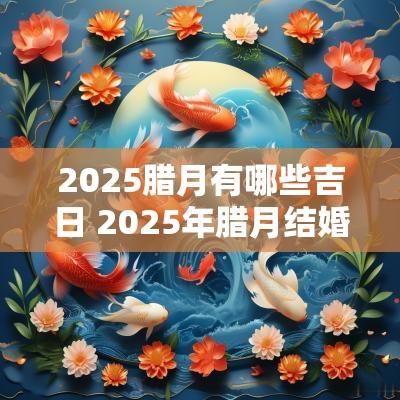 2025腊月有哪些吉日 2025年腊月结婚黄道吉日