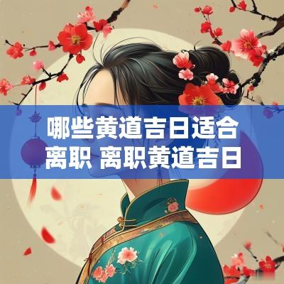 哪些黄道吉日适合离职 离职黄道吉日2025