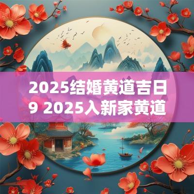 2025结婚黄道吉日9 2025入新家黄道吉日