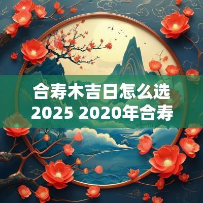 合寿木吉日怎么选2025 2025年合寿木农历几月好