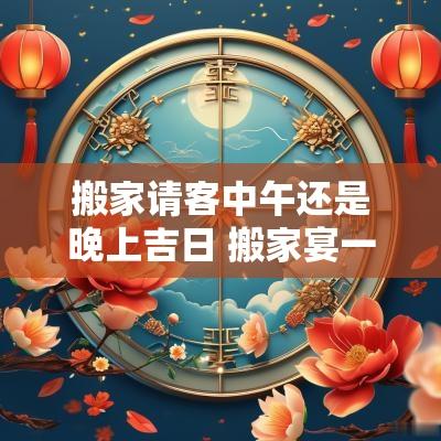 搬家请客中午还是晚上吉日 搬家宴一般是中午还是晚上