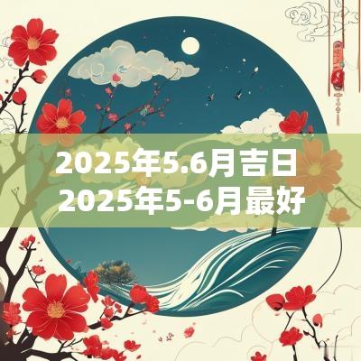2025年5.6月吉日 2025年5-6月最好的吉日