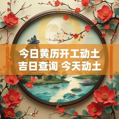 今日黄历开工动土吉日查询 今天动土吉日吉时查询