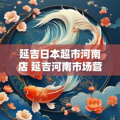 延吉日本超市河南店 延吉河南市场营业时间