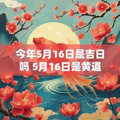 今年5月16日是吉日吗 5月16日是黄道吉日吗有好时辰吗