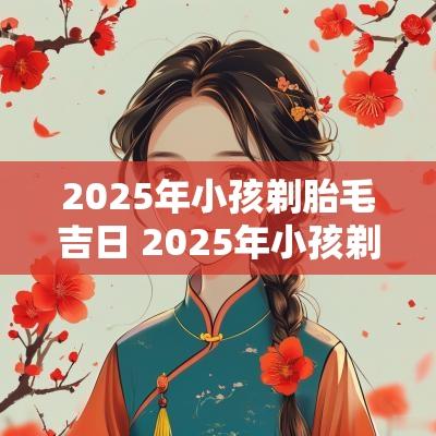 2025年小孩剃胎毛吉日 2025年小孩剃胎头吉日