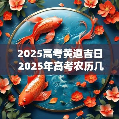 2025高考黄道吉日 2025年高考农历几月几日