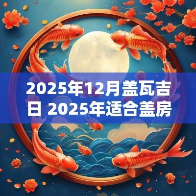 2025年12月盖瓦吉日 2025年适合盖房子的日子