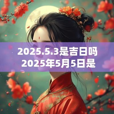 2025.5.3是吉日吗 2025年5月5日是个吉日吗