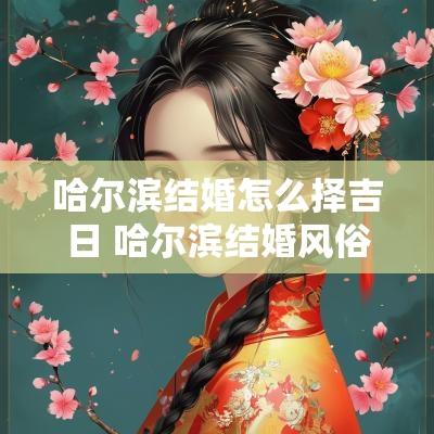 哈尔滨结婚怎么择吉日 哈尔滨结婚风俗
