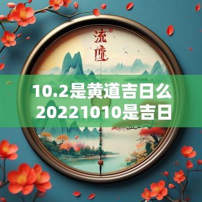 10.2是黄道吉日么 20251010是吉日吗