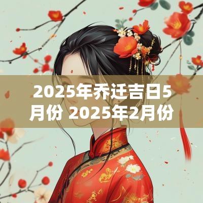 2025年乔迁吉日5月份 2025年2月份乔迁黄道吉日