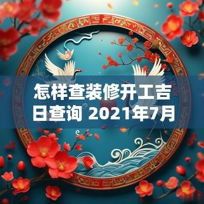 怎样查装修开工吉日查询 2025年7月装修开工黄道吉日查一下