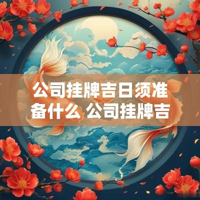 公司挂牌吉日须准备什么 公司挂牌吉日须准备什么东西