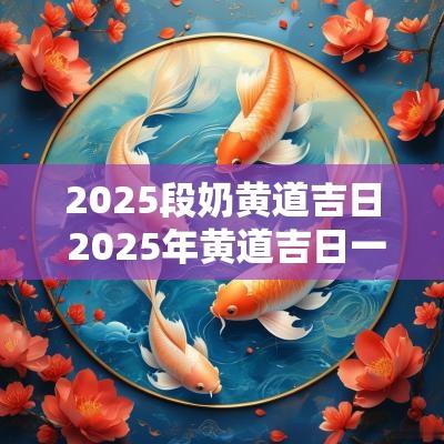2025段奶黄道吉日 2025年黄道吉日一览表结婚