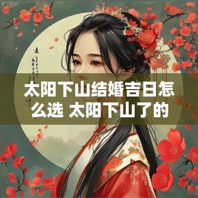 太阳下山结婚吉日怎么选 太阳下山了的寓意